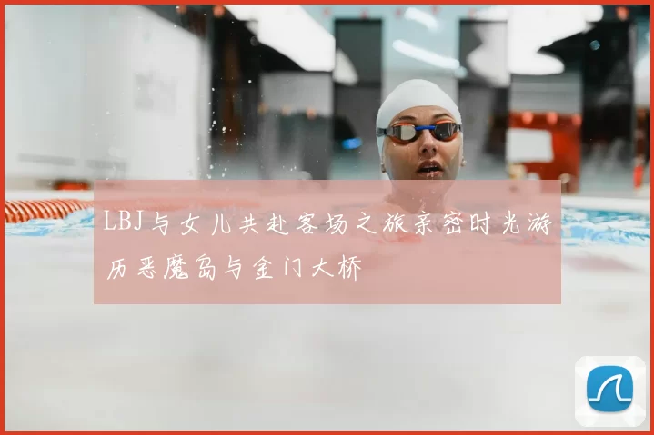 LBJ与女儿共赴客场之旅亲密时光游历恶魔岛与金门大桥