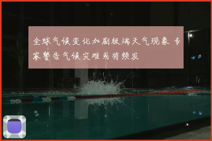 全球气候变化加剧极端天气现象 专家警告气候灾难或将频发