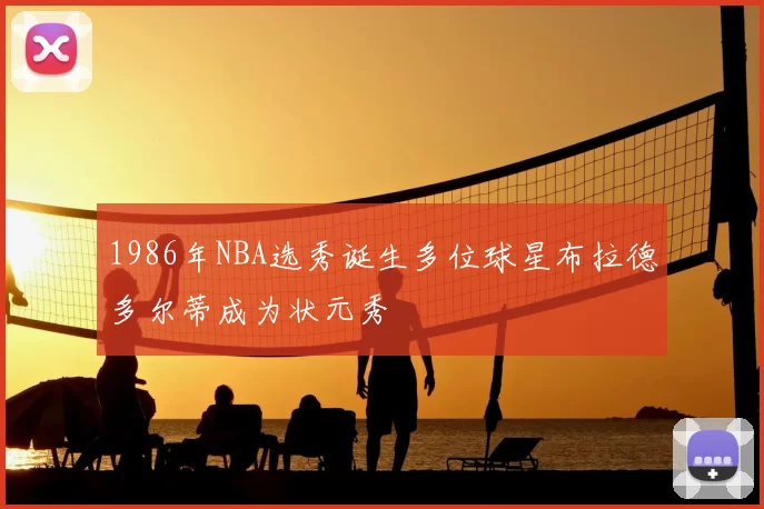 1986年NBA选秀诞生多位球星布拉德多尔蒂成为状元秀