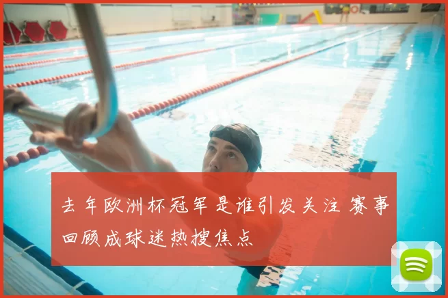 去年欧洲杯冠军是谁引发关注 赛事回顾成球迷热搜焦点