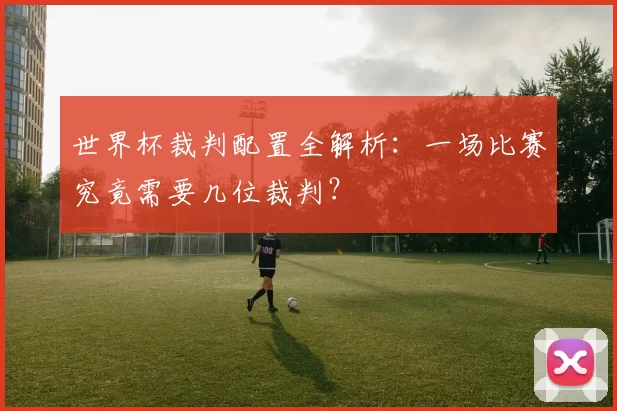 世界杯裁判配置全解析:一场比赛究竟需要几位裁判?