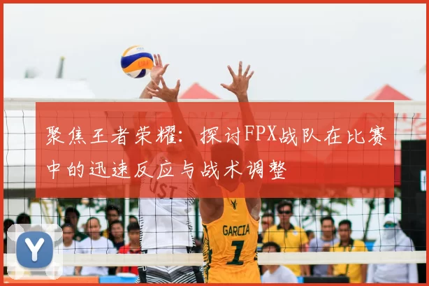 聚焦王者荣耀:探讨FPX战队在比赛中的迅速反应与战术调整