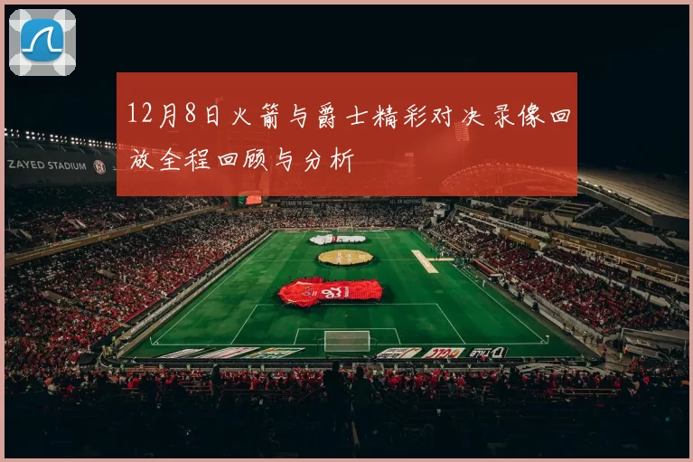 12月8日火箭与爵士精彩对决录像回放全程回顾与分析