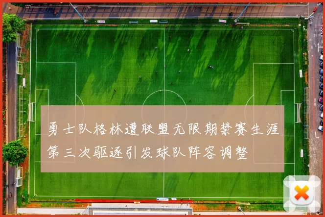 勇士队格林遭联盟无限期禁赛生涯第三次驱逐引发球队阵容调整