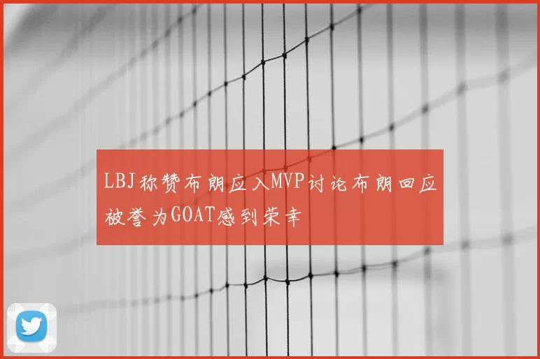 LBJ称赞布朗应入MVP讨论布朗回应被誉为GOAT感到荣幸