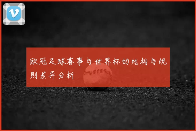 欧冠足球赛事与世界杯的结构与规则差异分析