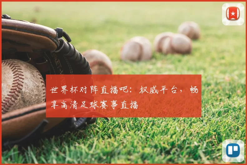 世界杯对阵直播吧：权威平台，畅享高清足球赛事直播