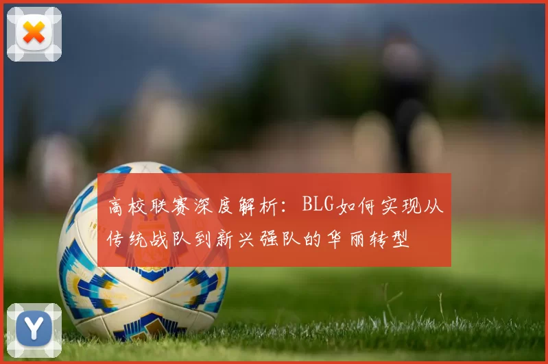 高校联赛深度解析:BLG如何实现从传统战队到新兴强队的华丽转型