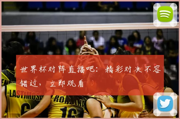 世界杯对阵直播吧:精彩对决不容错过,立即观看