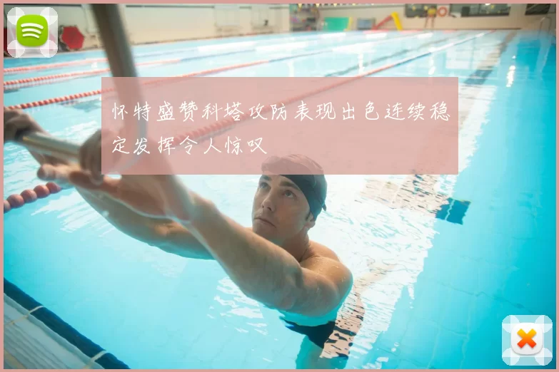 怀特盛赞科塔攻防表现出色连续稳定发挥令人惊叹