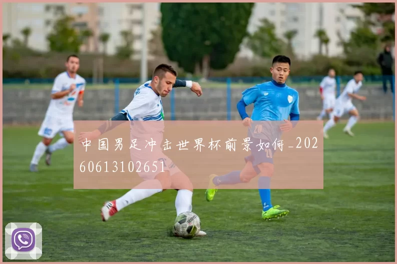 中国男足冲击世界杯前景如何_20260613102651