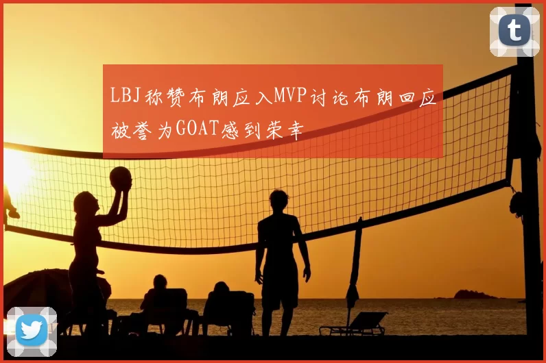 LBJ称赞布朗应入MVP讨论布朗回应被誉为GOAT感到荣幸