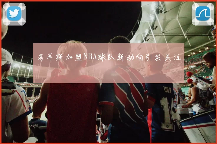 考辛斯加盟NBA球队新动向引发关注