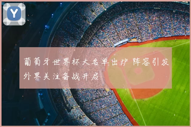 葡萄牙世界杯大名单出炉 阵容引发外界关注备战开启