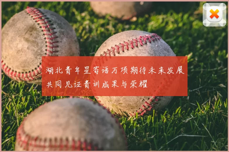 湖北青年星寄语万项期待未来发展共同见证青训成果与荣耀