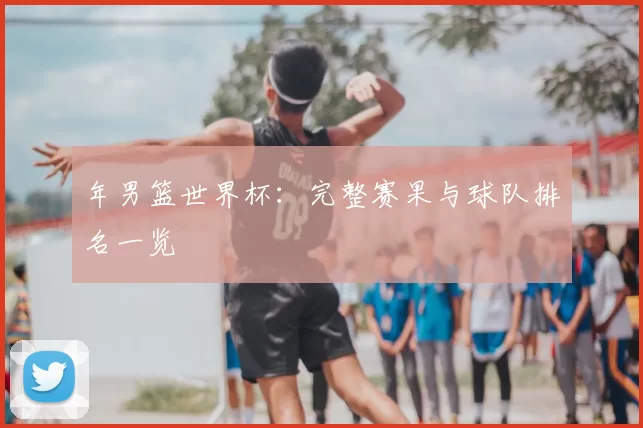 年男篮世界杯:完整赛果与球队排名一览
