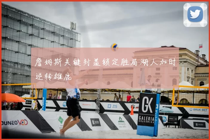 詹姆斯关键封盖锁定胜局湖人加时逆转雄鹿