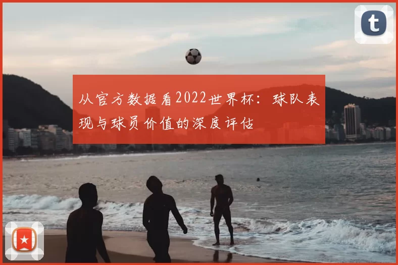 从官方数据看2022世界杯:球队表现与球员价值的深度评估