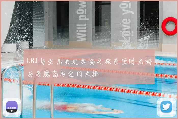 LBJ与女儿共赴客场之旅亲密时光游历恶魔岛与金门大桥