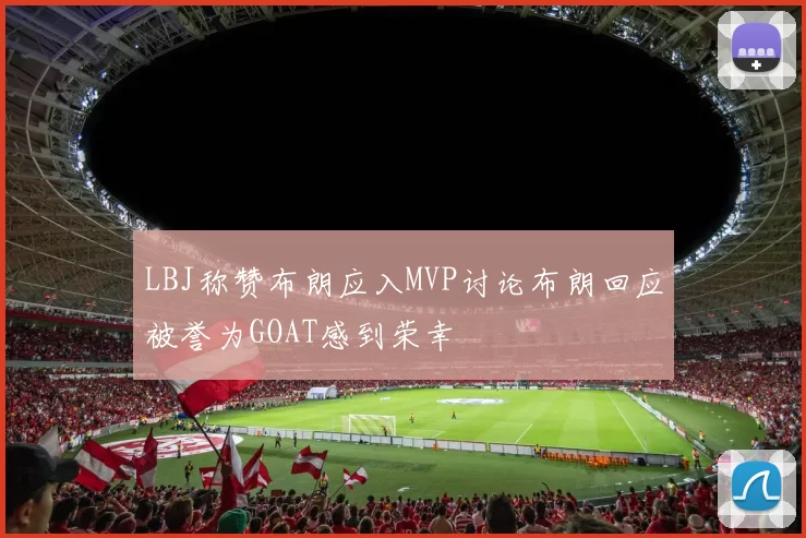 LBJ称赞布朗应入MVP讨论布朗回应被誉为GOAT感到荣幸