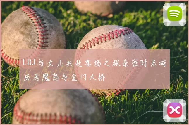 LBJ与女儿共赴客场之旅亲密时光游历恶魔岛与金门大桥