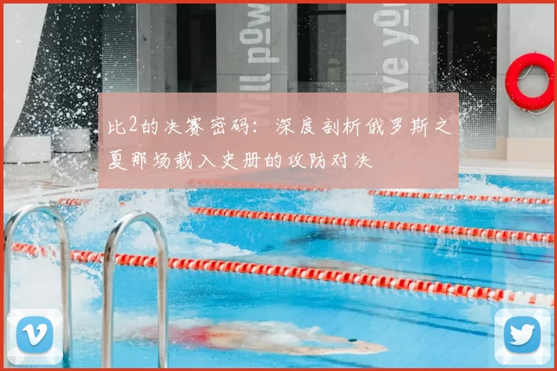 比2的决赛密码:深度剖析俄罗斯之夏那场载入史册的攻防对决