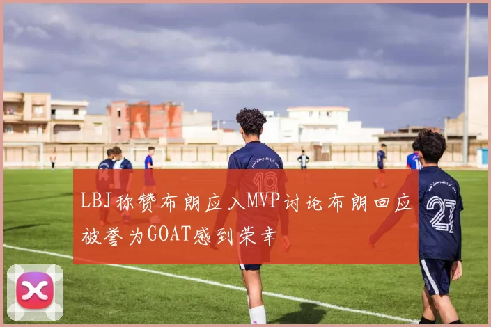 LBJ称赞布朗应入MVP讨论布朗回应被誉为GOAT感到荣幸