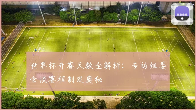 世界杯开赛天数全解析:专访组委会谈赛程制定奥秘