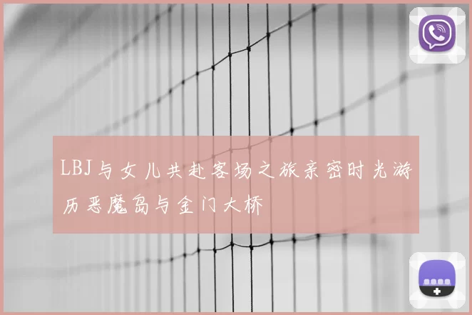 LBJ与女儿共赴客场之旅亲密时光游历恶魔岛与金门大桥