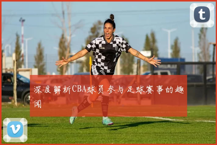 深度解析CBA球员参与足球赛事的趣闻