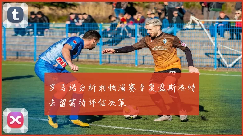 罗马诺分析利物浦赛季复盘斯洛特去留需待评估决策