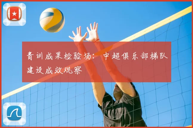 青训成果检验场：中超俱乐部梯队建设成效观察