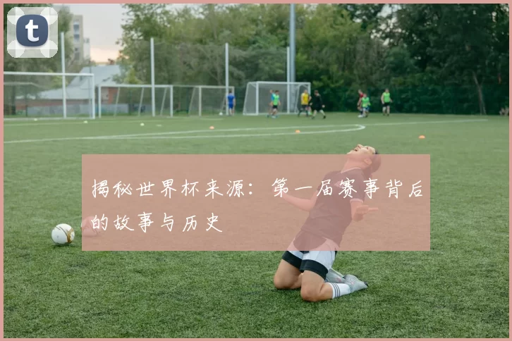 揭秘世界杯来源:第一届赛事背后的故事与历史