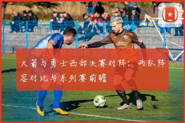 火箭与勇士西部决赛对阵：两队阵容对比与系列赛前瞻