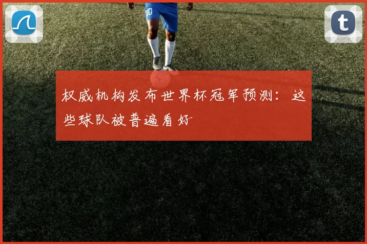 权威机构发布世界杯冠军预测:这些球队被普遍看好