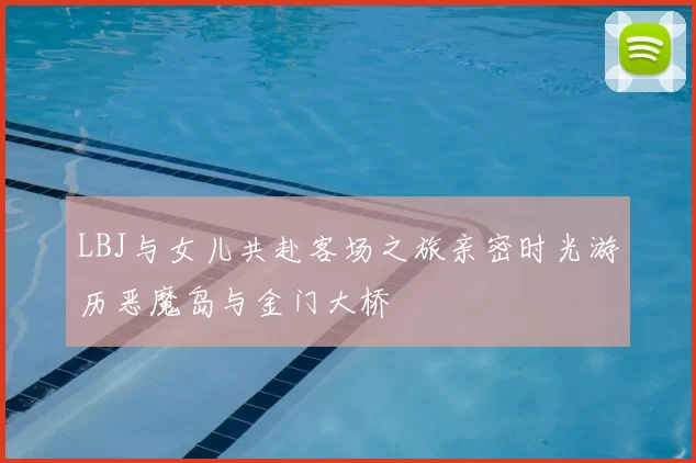 LBJ与女儿共赴客场之旅亲密时光游历恶魔岛与金门大桥