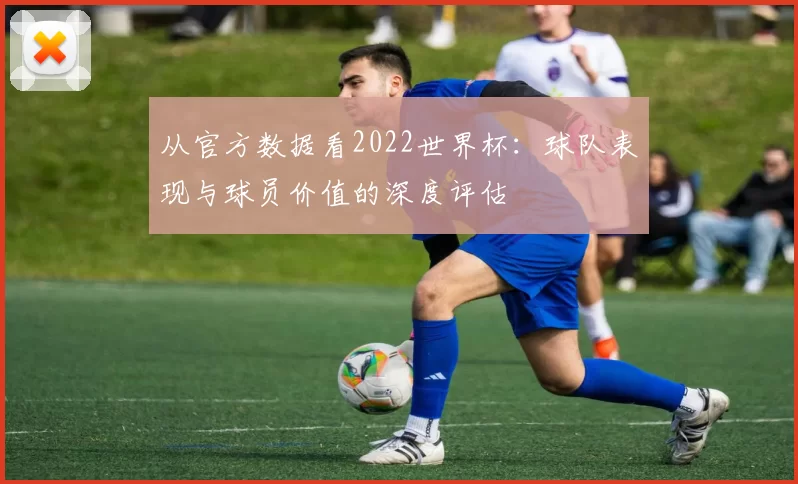 从官方数据看2022世界杯：球队表现与球员价值的深度评估