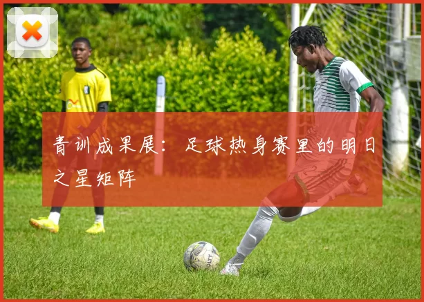 青训成果展：足球热身赛里的明日之星矩阵