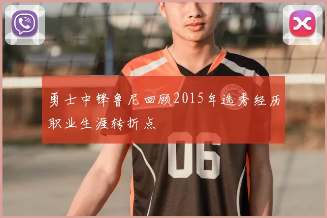 勇士中锋鲁尼回顾2015年选秀经历职业生涯转折点