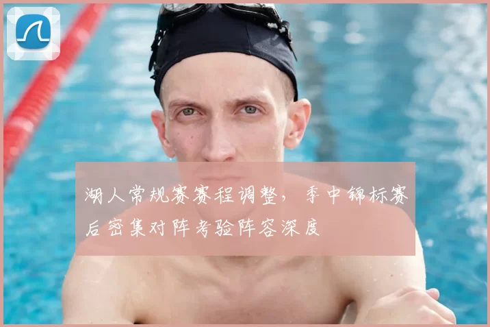湖人常规赛赛程调整,季中锦标赛后密集对阵考验阵容深度