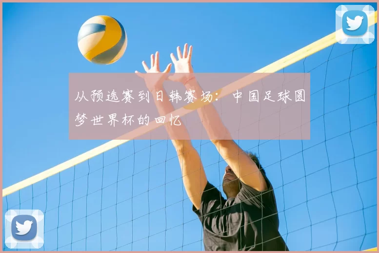 从预选赛到日韩赛场:中国足球圆梦世界杯的回忆