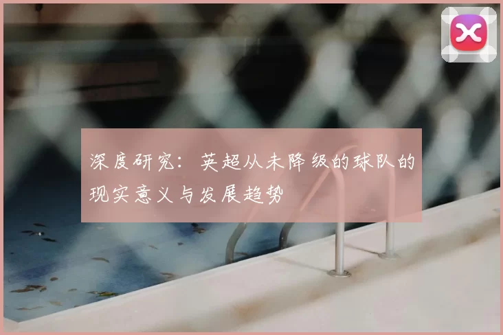 深度研究：英超从未降级的球队的现实意义与发展趋势