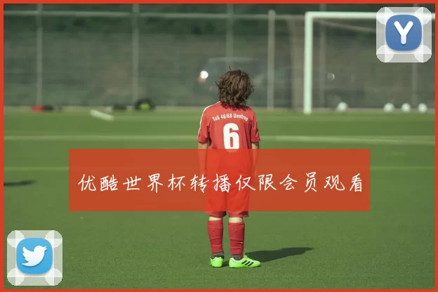 优酷世界杯转播仅限会员观看