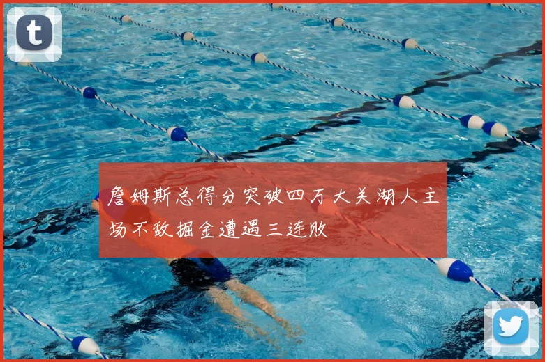 詹姆斯总得分突破四万大关湖人主场不敌掘金遭遇三连败