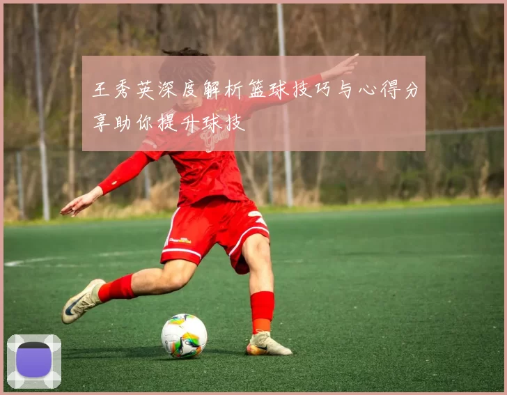 王秀英深度解析篮球技巧与心得分享助你提升球技