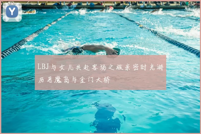 LBJ与女儿共赴客场之旅亲密时光游历恶魔岛与金门大桥