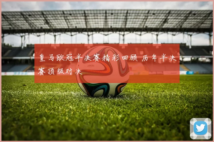 皇马欧冠半决赛精彩回顾 历年半决赛顶级对决