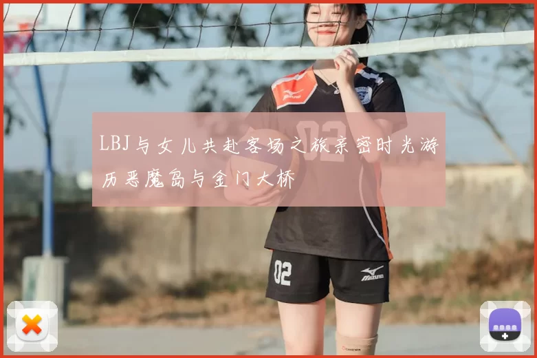 LBJ与女儿共赴客场之旅亲密时光游历恶魔岛与金门大桥