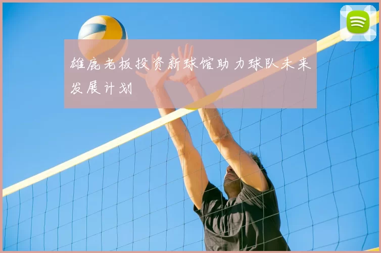 雄鹿老板投资新球馆助力球队未来发展计划