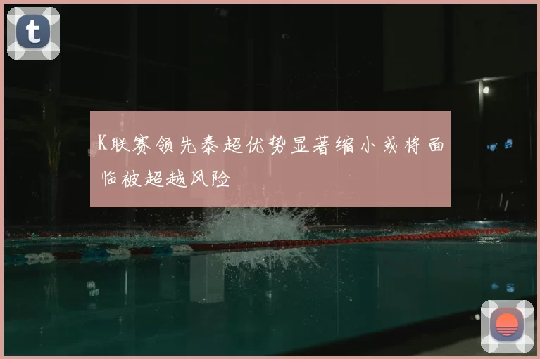 K联赛领先泰超优势显著缩小或将面临被超越风险